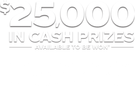 $25,000 in cash prizes available to be won!† $15,000 in instant win cash prizes PLUS A Grand Prize Draw for a chance to WIN $10,000 cash